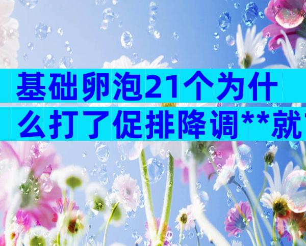 基础卵泡21个为什么打了促排降调**就7个？