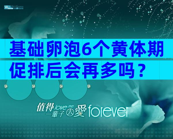 基础卵泡6个黄体期促排后会再多吗？