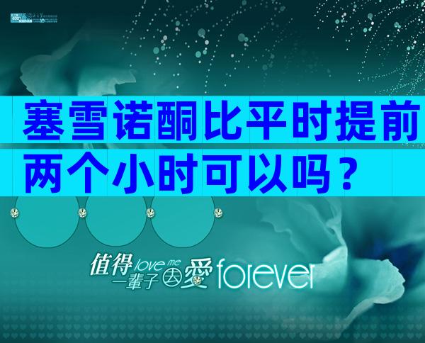 塞雪诺酮比平时提前两个小时可以吗？