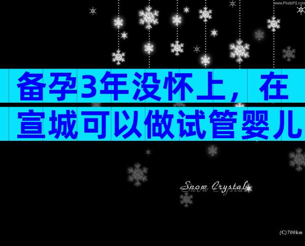 备孕3年没怀上，在宣城可以做试管婴儿吗？