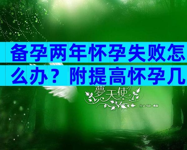 备孕两年怀孕失败怎么办？附提高怀孕几率的方式