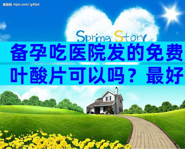 备孕吃医院发的免费叶酸片可以吗？最好听从医生建议