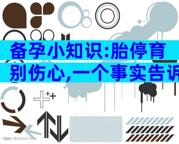 备孕小知识:胎停育别伤心,一个事实告诉你这是好事