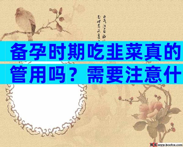 备孕时期吃韭菜真的管用吗？需要注意什么