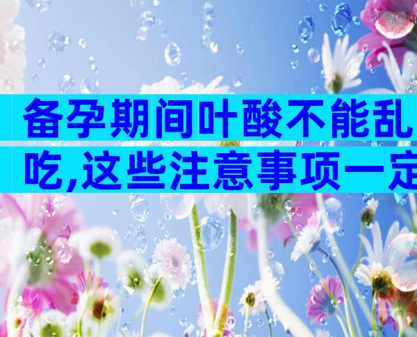 备孕期间叶酸不能乱吃,这些注意事项一定要提前看