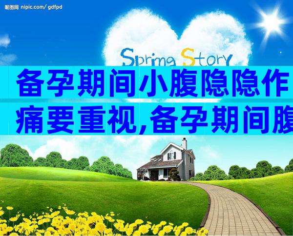 备孕期间小腹隐隐作痛要重视,备孕期间腹痛多半和这三个因素有关