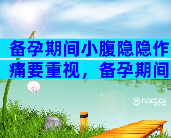 备孕期间小腹隐隐作痛要重视，备孕期间腹痛多半和这三个因素有关