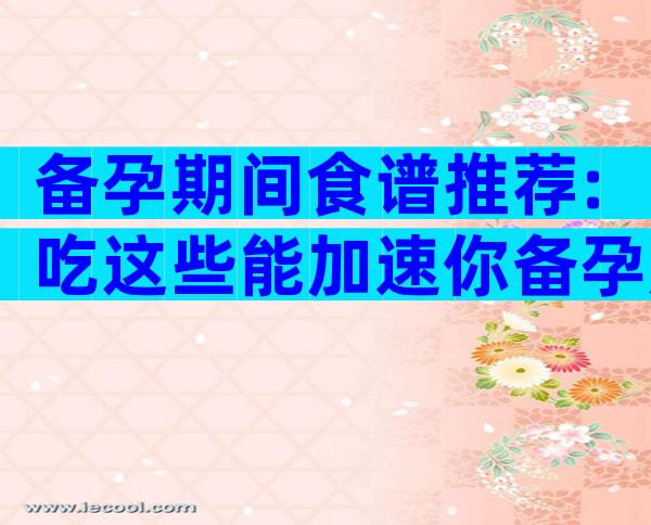 备孕期间食谱推荐:吃这些能加速你备孕成功进程
