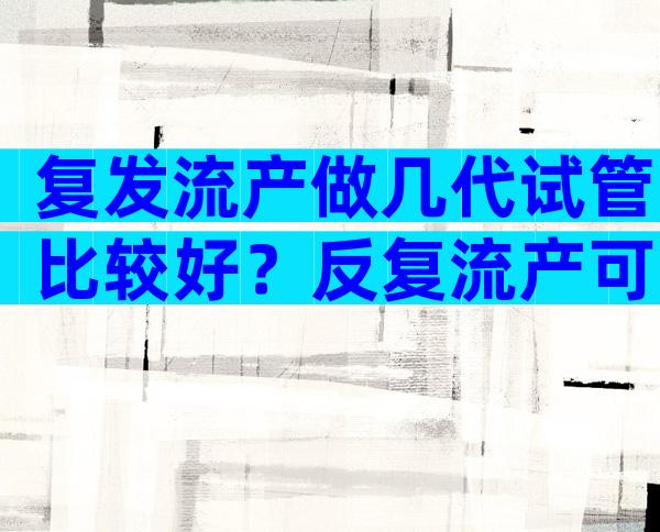 复发流产做几代试管比较好？反复流产可以做三代试管？