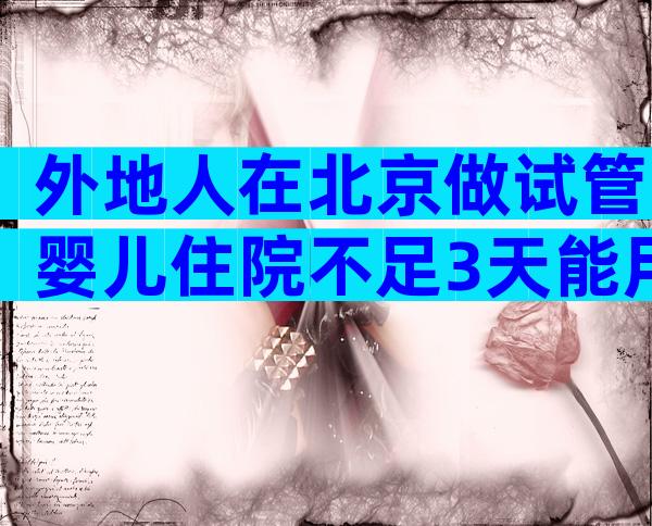外地人在北京做试管婴儿住院不足3天能用医保报销吗？