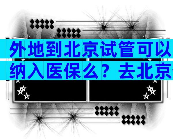 外地到北京试管可以纳入医保么？去北京做试管安全吗？