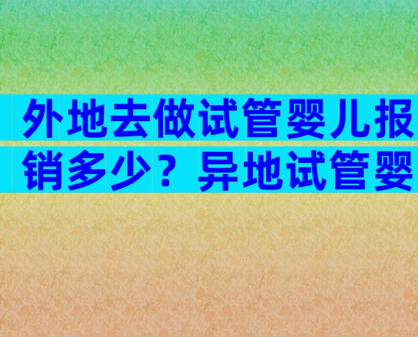 外地去做试管婴儿报销多少？异地试管婴儿可以报销吗？