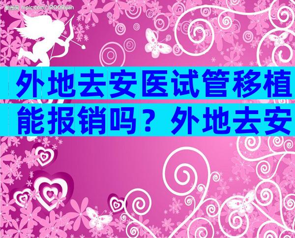 外地去安医试管移植能报销吗？外地去安医试管移植能报销吗？
