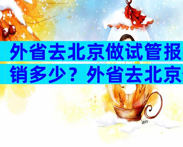 外省去北京做试管报销多少？外省去北京做试管报销多少钱？