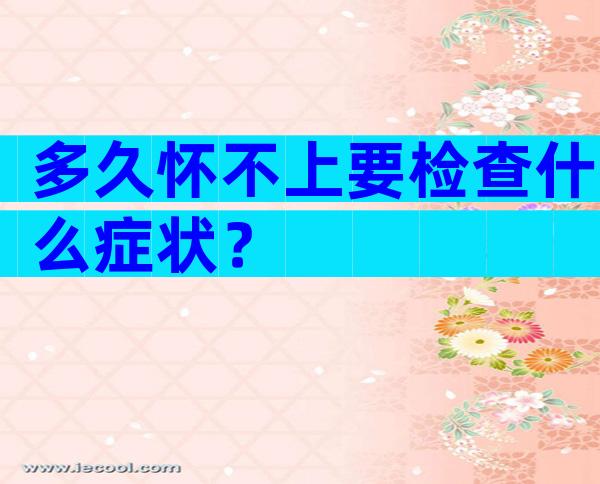 多久怀不上要检查什么症状？