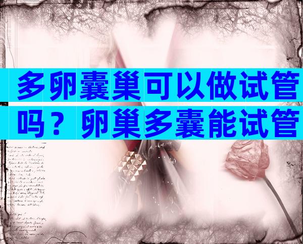 多卵囊巢可以做试管吗？卵巢多囊能试管吗成功率大吗？