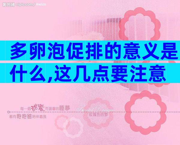 多卵泡促排的意义是什么,这几点要注意