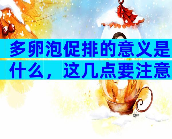 多卵泡促排的意义是什么，这几点要注意