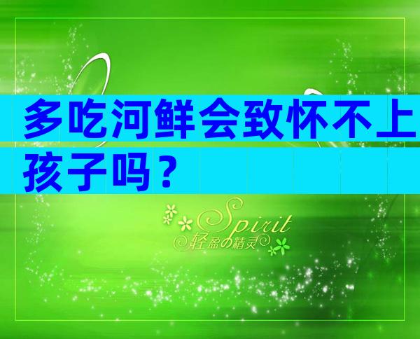 多吃河鲜会致怀不上孩子吗？