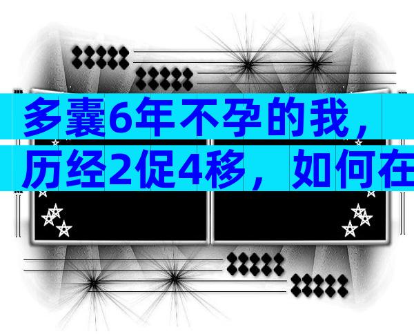 多囊6年不孕的我，历经2促4移，如何在34岁收获好孕？