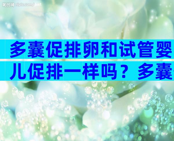 多囊促排卵和试管婴儿促排一样吗？多囊促排卵和试管婴儿促排一样吗？