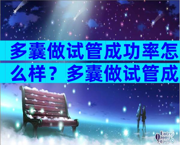 多囊做试管成功率怎么样？多囊做试管成功率怎么样方案？