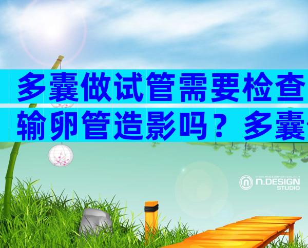 多囊做试管需要检查输卵管造影吗？多囊做试管需要做宫腔镜吗？