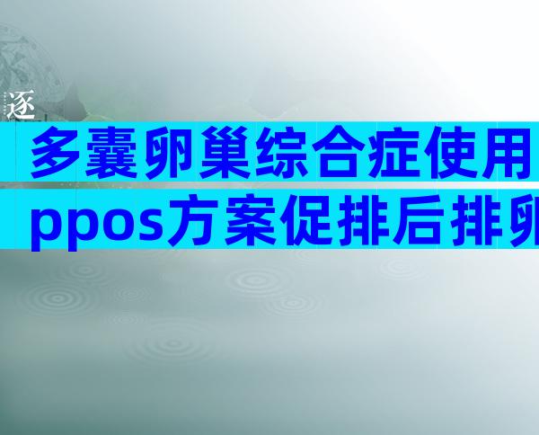 多囊卵巢综合症使用ppos方案促排后排卵会提前吗？