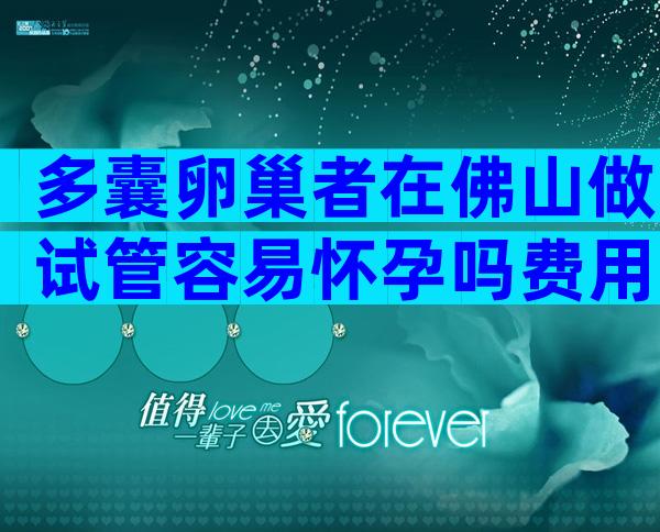 多囊卵巢者在佛山做试管容易怀孕吗费用多少