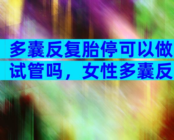 多囊反复胎停可以做试管吗，女性多囊反复胎停可以做试管吗
