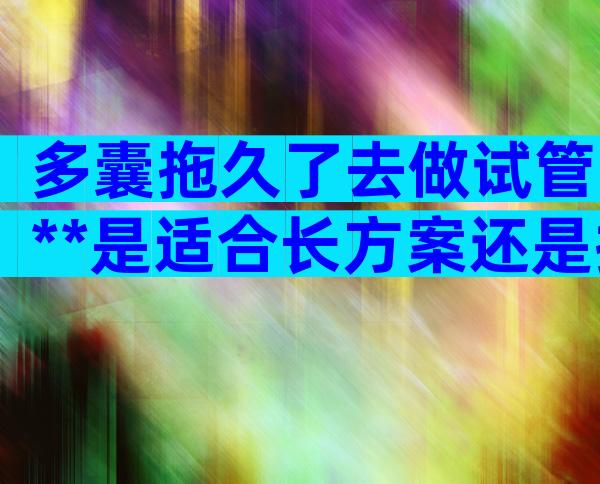 多囊拖久了去做试管**是适合长方案还是拮抗剂方案？