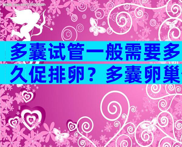 多囊试管一般需要多久促排卵？多囊卵巢做试管婴儿要多久？