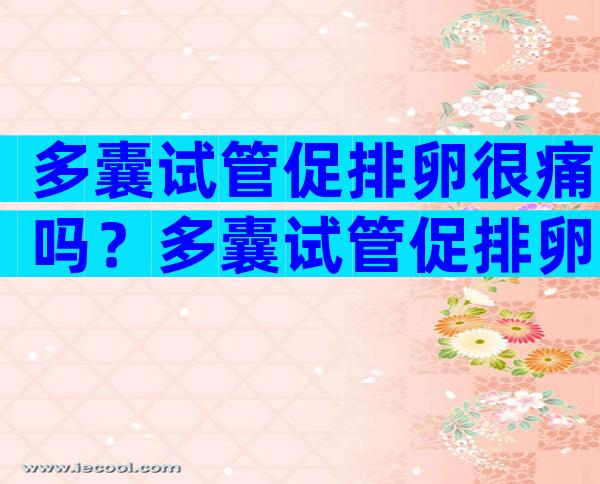 多囊试管促排卵很痛吗？多囊试管促排卵多吗？