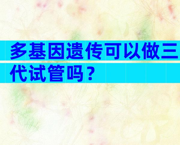 多基因遗传可以做三代试管吗？