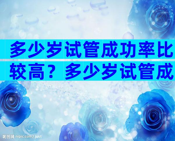 多少岁试管成功率比较高？多少岁试管成功率比较高呢？