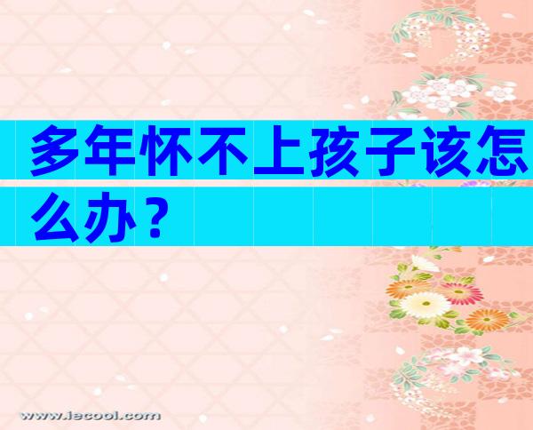 多年怀不上孩子该怎么办？