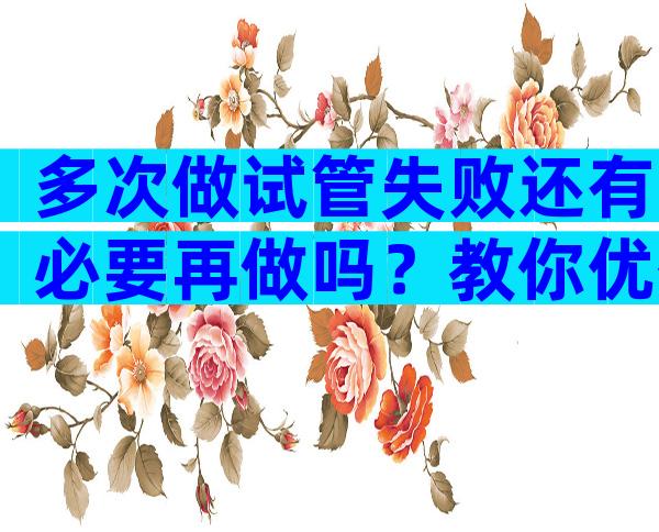 多次做试管失败还有必要再做吗？教你优化试管方案的方法