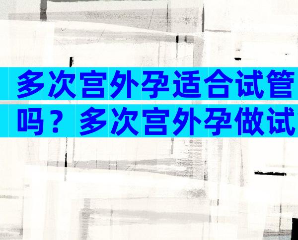 多次宫外孕适合试管吗？多次宫外孕做试管成功率高吗？