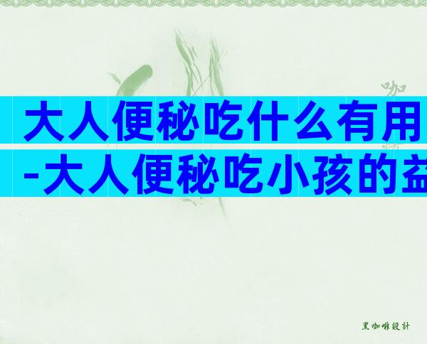 大人便秘吃什么有用-大人便秘吃小孩的益生菌有用吗