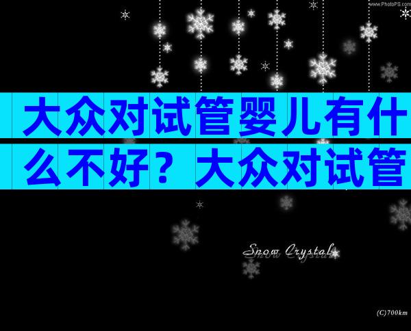 大众对试管婴儿有什么不好？大众对试管婴儿有什么不好的看法？