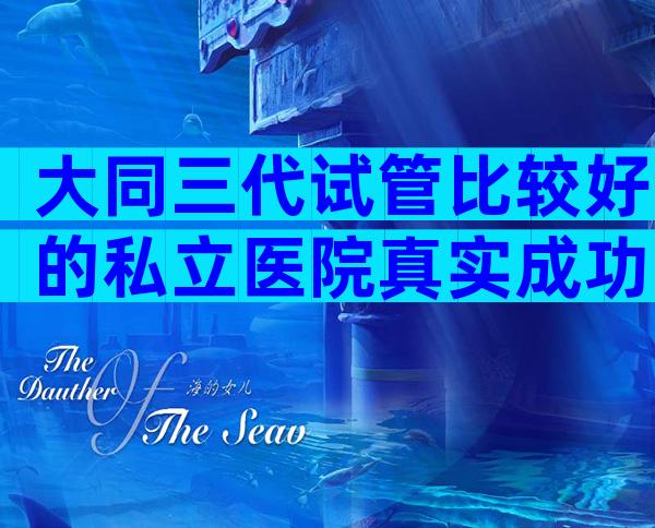 大同三代试管比较好的私立医院真实成功率，正规试管医院怎么选