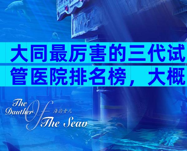 大同最厉害的三代试管医院排名榜，大概需要等多久