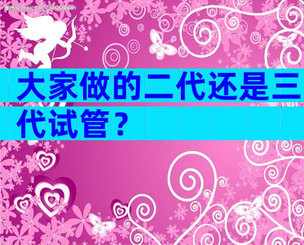 大家做的二代还是三代试管？