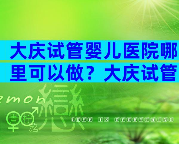 大庆试管婴儿医院哪里可以做？大庆试管婴儿医院哪里好？