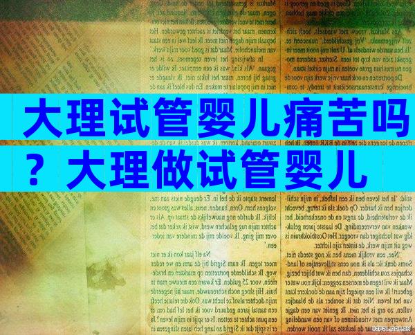 大理试管婴儿痛苦吗？大理做试管婴儿