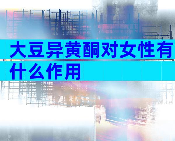 大豆异黄酮对女性有什么作用