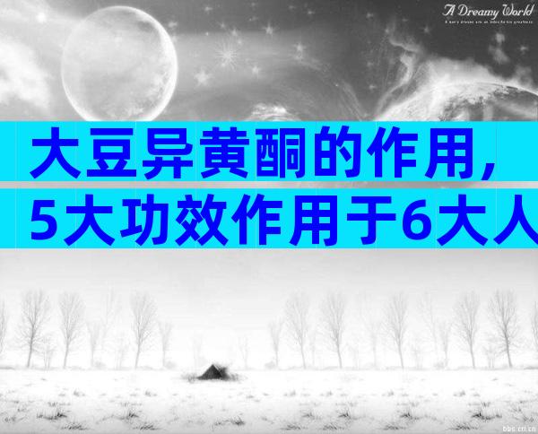 大豆异黄酮的作用,5大功效作用于6大人群!