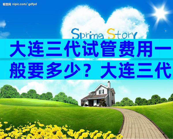 大连三代试管费用一般要多少？大连三代试管费用一般要多少钱一次？