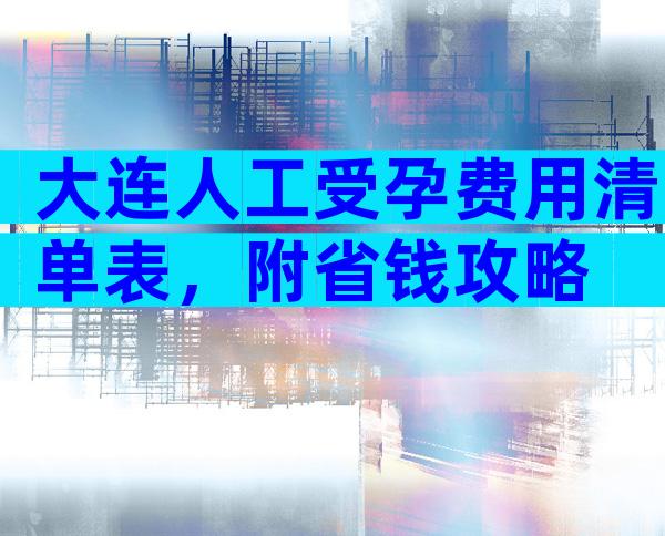 大连人工受孕费用清单表，附省钱攻略