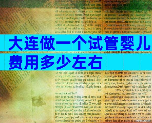 大连做一个试管婴儿费用多少左右